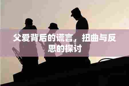 父爱背后的谎言,扭曲与反思的探讨