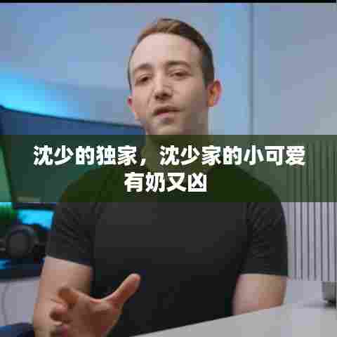 沈少的独家,沈少家的小可爱有奶又凶