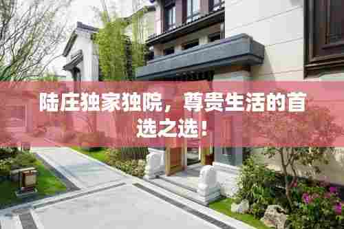 陆庄独家独院，尊贵生活的首选之选！