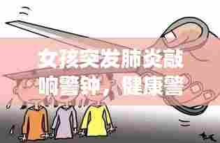 女孩突发肺炎敲响警钟,健康警示与教育不容忽视