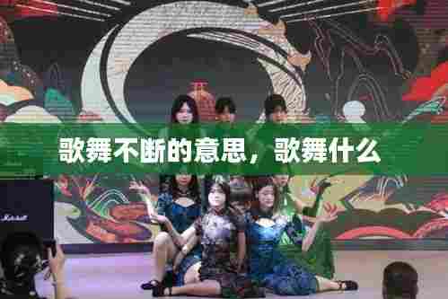 歌舞不断的意思,歌舞什么