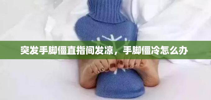 突发手脚僵直指间发凉，手脚僵冷怎么办 