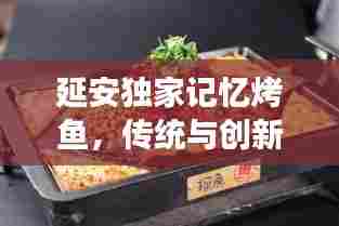 延安独家记忆烤鱼,传统与创新完美交融的美味传奇
