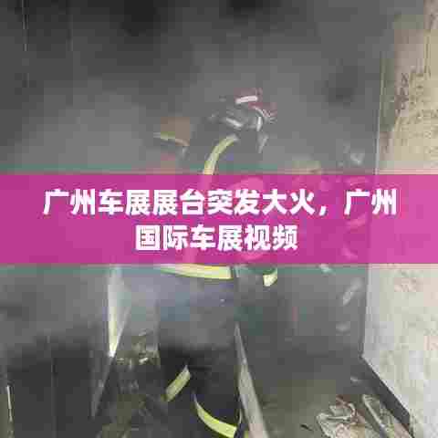 广州车展展台突发大火,广州国际车展视频