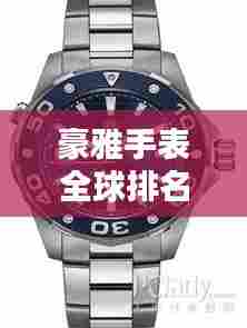豪雅手表全球排名解析,揭秘其在世界手表界的地位