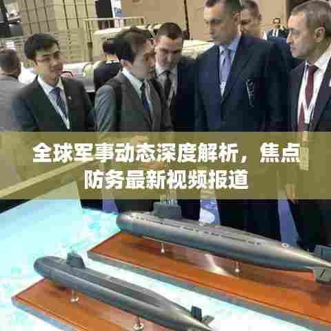 全球军事动态深度解析,焦点防务最新视频报道