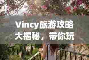 Vincy旅游攻略大揭秘,带你玩转这片神秘之地!