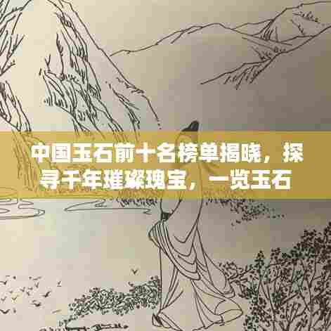 中国玉石前十名榜单揭晓，探寻千年璀璨瑰宝，一览玉石文化之美