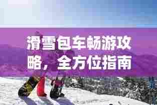 滑雪包车畅游攻略,全方位指南助你畅游雪域高原!