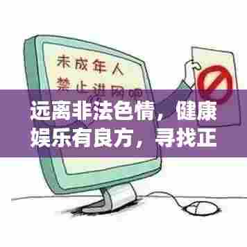 远离非法色情,健康娱乐有良方,寻找正规平台与文化活动,让生活更精彩!