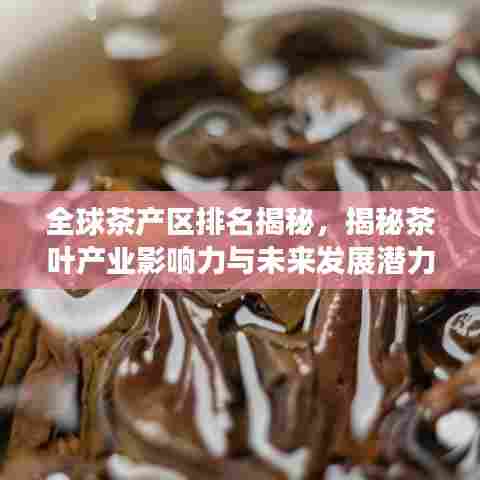 全球茶产区排名揭秘,揭秘茶叶产业影响力与未来发展潜力