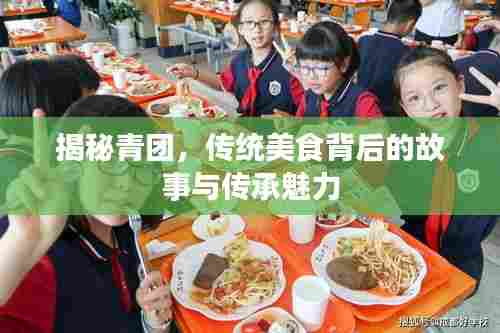 揭秘青团，传统美食背后的故事与传承魅力