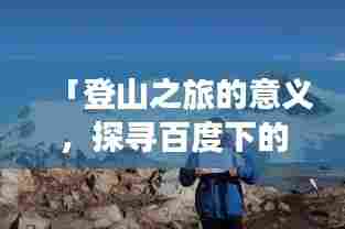 「登山之旅的意义，探寻百度下的极致体验」