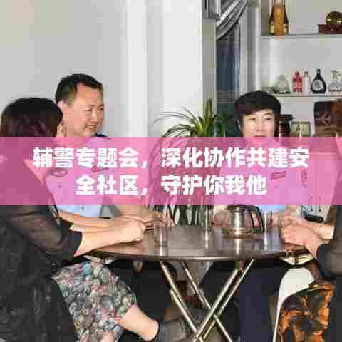 辅警专题会,深化协作共建安全社区,守护你我他