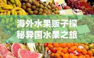 海外水果贩子探秘异国水果之旅,最新视频集锦呈现