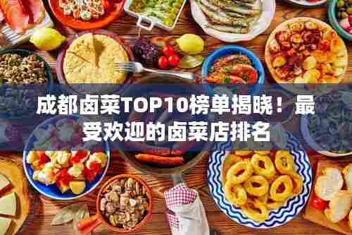 成都卤菜TOP10榜单揭晓!最受欢迎的卤菜店排名