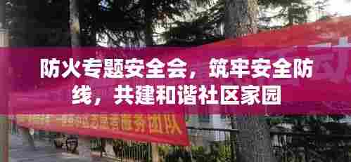 防火专题安全会,筑牢安全防线,共建和谐社区家园