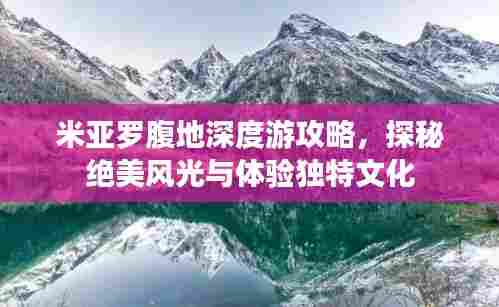 米亚罗腹地深度游攻略,探秘绝美风光与体验独特文化