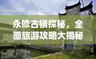 永修古镇探秘,全面旅游攻略大揭秘!