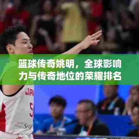 篮球传奇姚明,全球影响力与传奇地位的荣耀排名