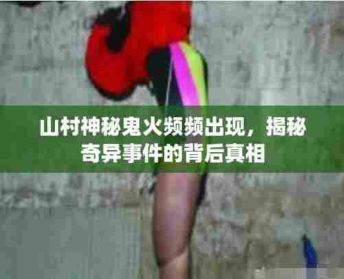 山村神秘鬼火频频出现，揭秘奇异事件的背后真相