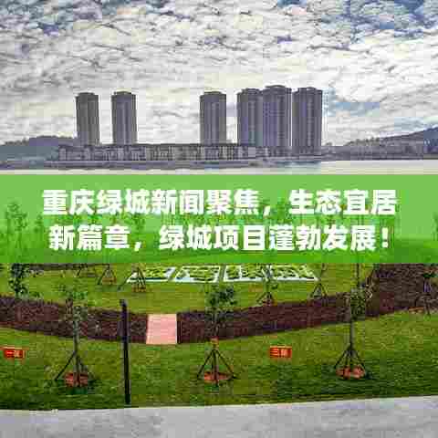 重庆绿城新闻聚焦，生态宜居新篇章，绿城项目蓬勃发展！