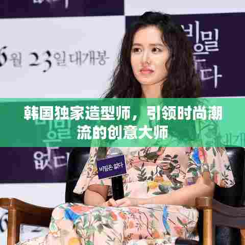 韩国独家造型师,引领时尚潮流的创意大师