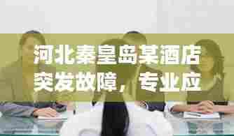 河北秦皇岛某酒店突发故障,专业应对展现责任担当