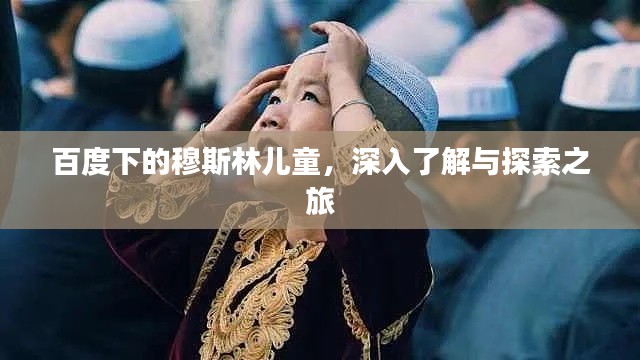 百度下的穆斯林儿童,深入了解与探索之旅