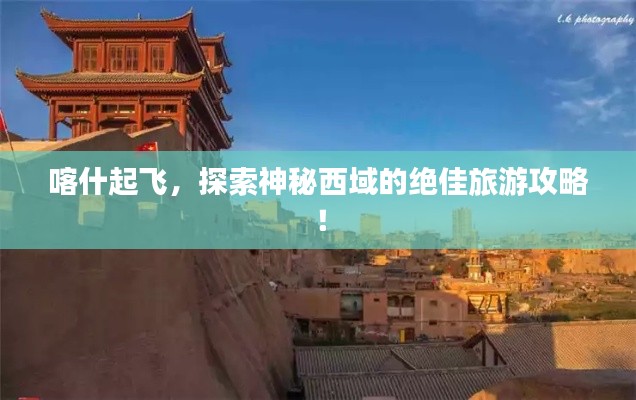 喀什起飞,探索神秘西域的绝佳旅游攻略!