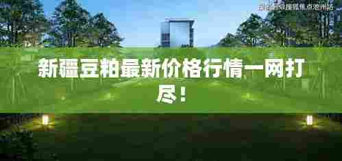 新疆豆粕最新价格行情一网打尽！