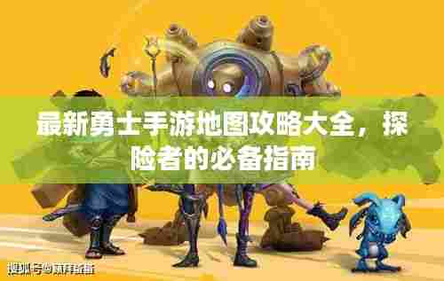 最新勇士手游地图攻略大全,探险者的必备指南