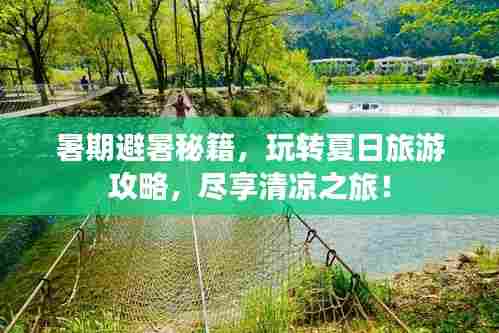 暑期避暑秘籍,玩转夏日旅游攻略,尽享清凉之旅!