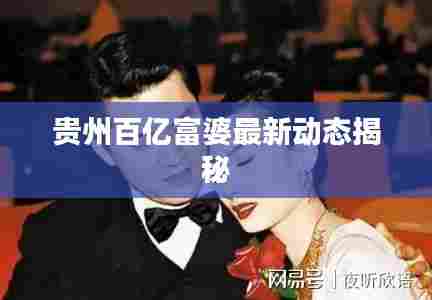 贵州百亿富婆最新动态揭秘