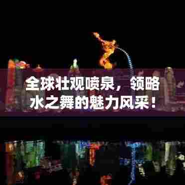 全球壮观喷泉,领略水之舞的魅力风采!