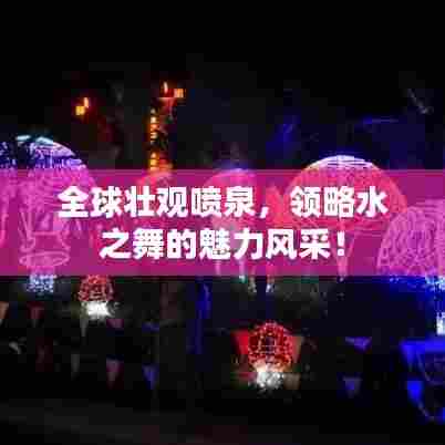 全球壮观喷泉,领略水之舞的魅力风采!