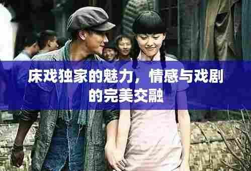 床戏独家的魅力,情感与戏剧的完美交融