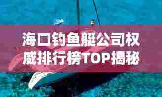 海口钓鱼艇公司权威排行榜TOP揭秘!