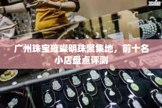 广州珠宝璀璨明珠聚集地,前十名小店盘点评测
