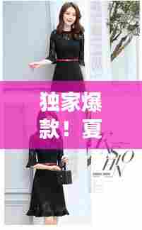 独家爆款！夏日连衣裙时尚优雅完美融合，尽显魅力风采