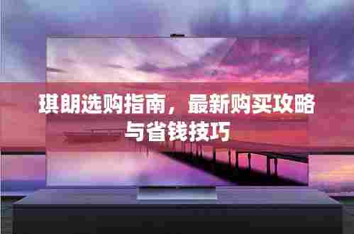 琪朗选购指南,最新购买攻略与省钱技巧