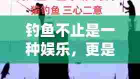钓鱼不止是一种娱乐,更是人生哲学与生活态度的体现