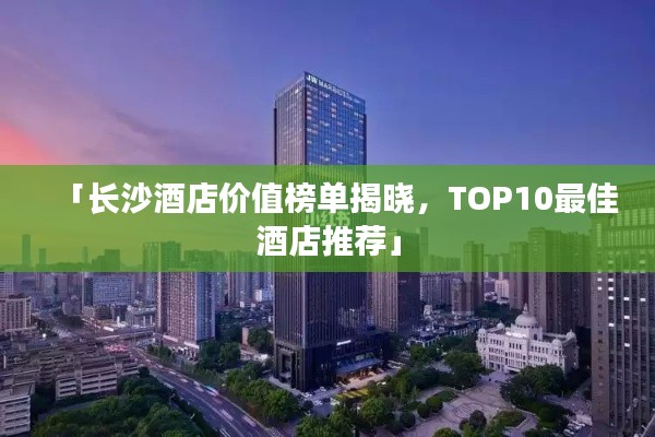 「长沙酒店价值榜单揭晓，TOP10最佳酒店推荐」