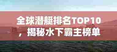 全球潜艇排名TOP10,揭秘水下霸主榜单