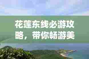 花莲东线必游攻略,带你畅游美景尽享乐趣!