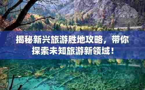 揭秘新兴旅游胜地攻略，带你探索未知旅游新领域！