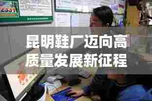 昆明鞋厂迈向高质量发展新征程,创新驱动,引领行业潮流