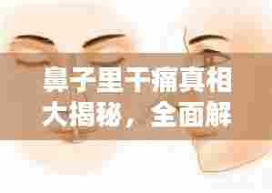 鼻子里干痛真相大揭秘,全面解析及百度答案