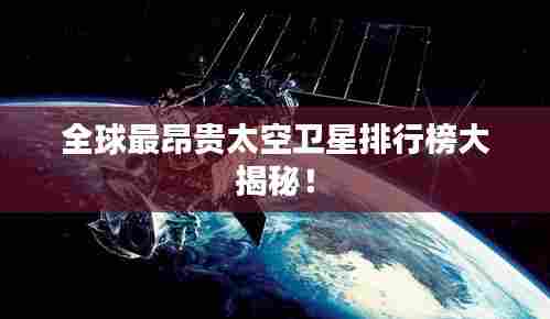 全球最昂贵太空卫星排行榜大揭秘!