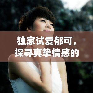 独家试爱郁可,探寻真挚情感的神秘之旅